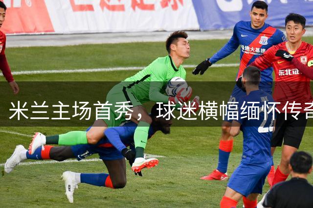 米兰主场首秀，球迷横幅缅怀传奇巴雷西